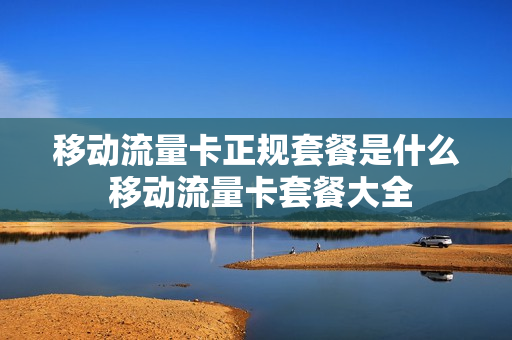 移动流量卡正规套餐是什么 移动流量卡套餐大全