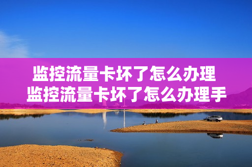 监控流量卡坏了怎么办理 监控流量卡坏了怎么办理手机