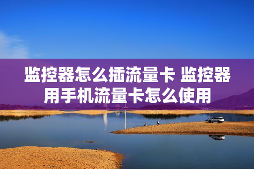 监控器怎么插流量卡 监控器用手机流量卡怎么使用
