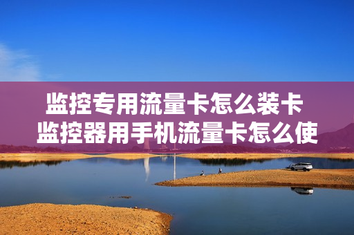 监控专用流量卡怎么装卡 监控器用手机流量卡怎么使用