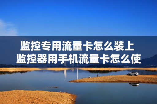 监控专用流量卡怎么装上 监控器用手机流量卡怎么使用
