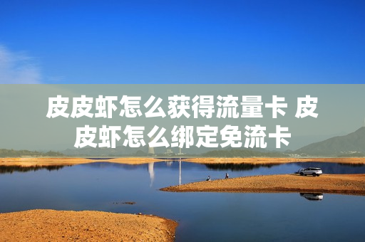 皮皮虾怎么获得流量卡 皮皮虾怎么绑定免流卡