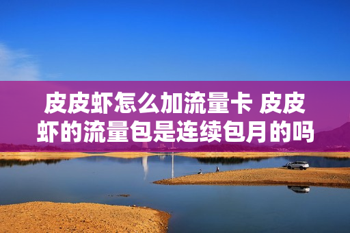 皮皮虾怎么加流量卡 皮皮虾的流量包是连续包月的吗