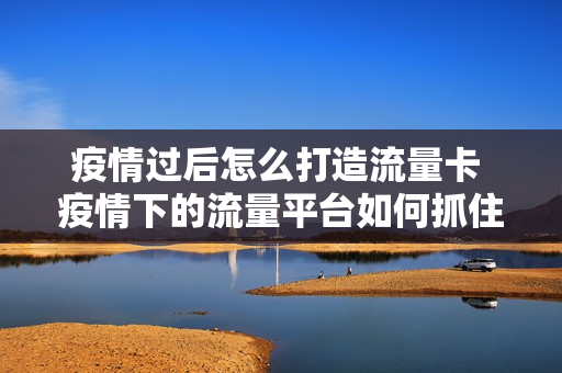 疫情过后怎么打造流量卡 疫情下的流量平台如何抓住用户口味