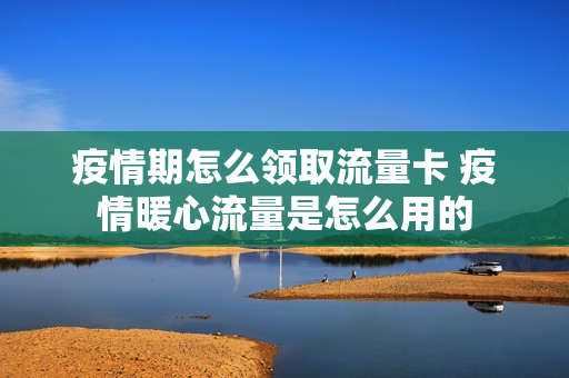 疫情期怎么领取流量卡 疫情暖心流量是怎么用的