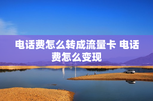 电话费怎么转成流量卡 电话费怎么变现