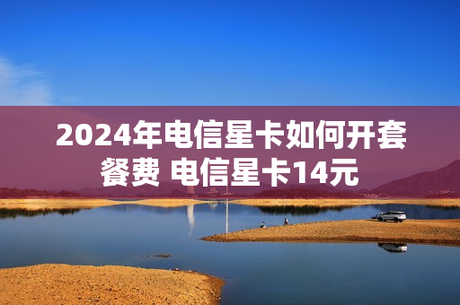 2024年电信星卡如何开套餐费 电信星卡14元