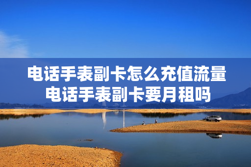 电话手表副卡怎么充值流量 电话手表副卡要月租吗