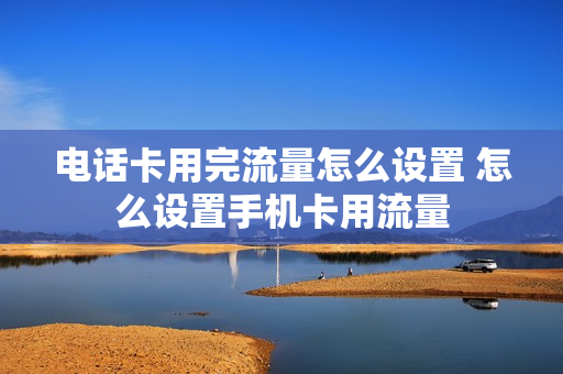 电话卡用完流量怎么设置 怎么设置手机卡用流量