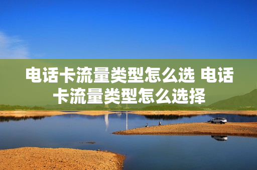 电话卡流量类型怎么选 电话卡流量类型怎么选择
