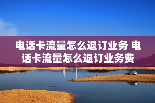 电话卡流量怎么退订业务 电话卡流量怎么退订业务费