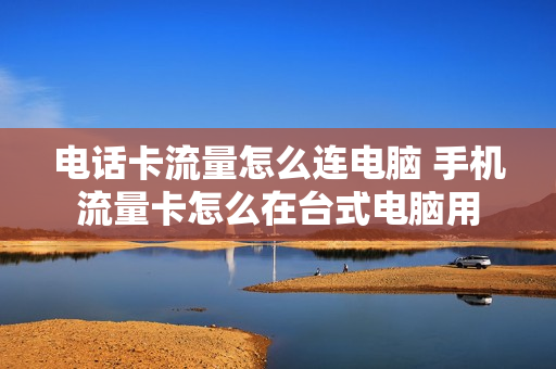 电话卡流量怎么连电脑 手机流量卡怎么在台式电脑用