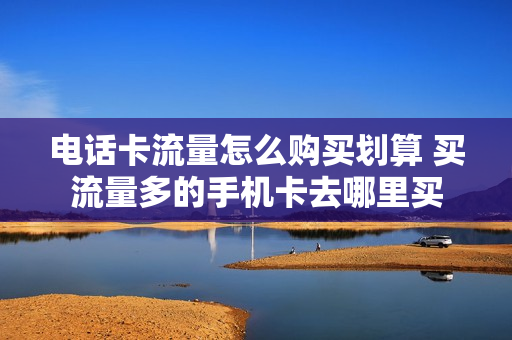 电话卡流量怎么购买划算 买流量多的手机卡去哪里买