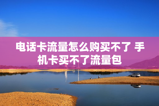电话卡流量怎么购买不了 手机卡买不了流量包