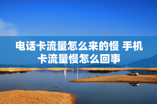 电话卡流量怎么来的慢 手机卡流量慢怎么回事