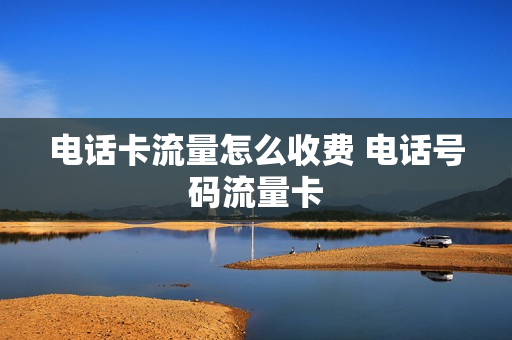 电话卡流量怎么收费 电话号码流量卡