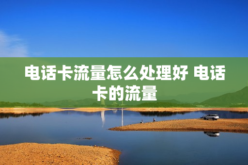 电话卡流量怎么处理好 电话卡的流量