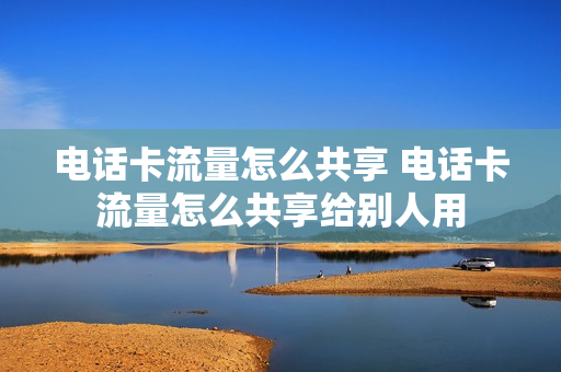 电话卡流量怎么共享 电话卡流量怎么共享给别人用