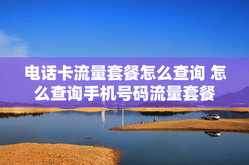 电话卡流量套餐怎么查询 怎么查询手机号码流量套餐