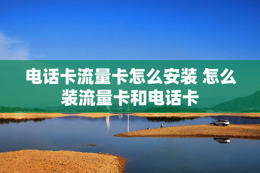 电话卡流量卡怎么安装 怎么装流量卡和电话卡