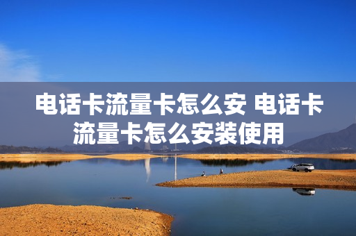 电话卡流量卡怎么安 电话卡流量卡怎么安装使用