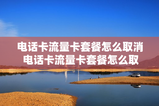 电话卡流量卡套餐怎么取消 电话卡流量卡套餐怎么取消订单