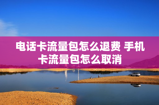 电话卡流量包怎么退费 手机卡流量包怎么取消