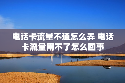 电话卡流量不通怎么弄 电话卡流量用不了怎么回事