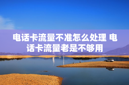 电话卡流量不准怎么处理 电话卡流量老是不够用