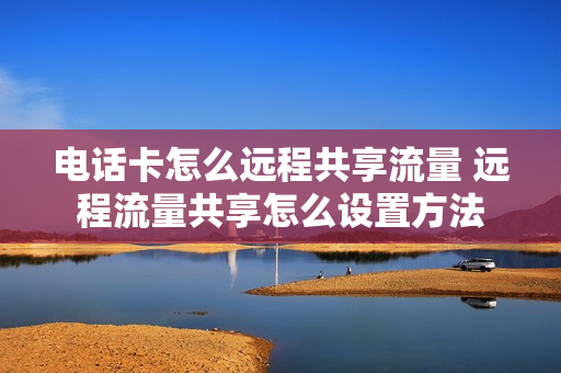 电话卡怎么远程共享流量 远程流量共享怎么设置方法