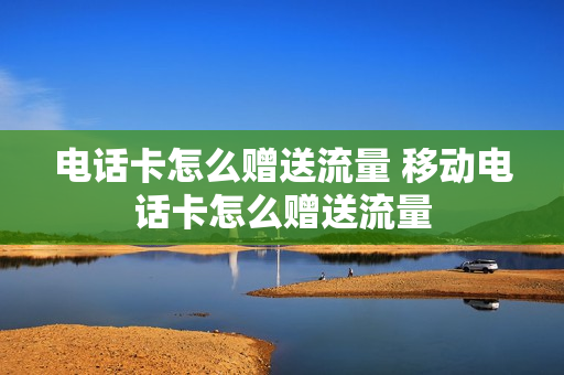 电话卡怎么赠送流量 移动电话卡怎么赠送流量