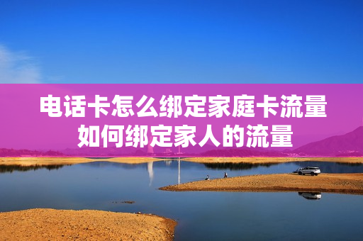 电话卡怎么绑定家庭卡流量 如何绑定家人的流量