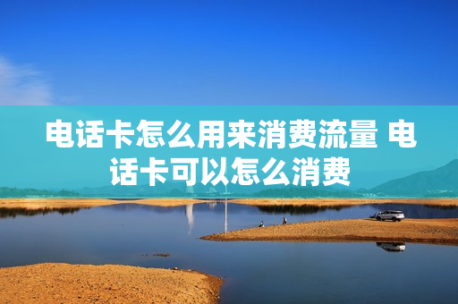 电话卡怎么用来消费流量 电话卡可以怎么消费