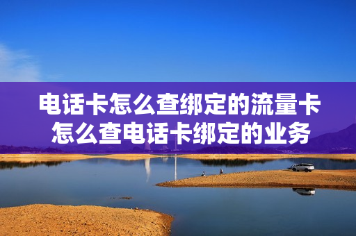 电话卡怎么查绑定的流量卡 怎么查电话卡绑定的业务
