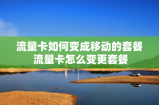 流量卡如何变成移动的套餐 流量卡怎么变更套餐