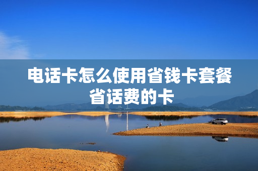 电话卡怎么使用省钱卡套餐 省话费的卡