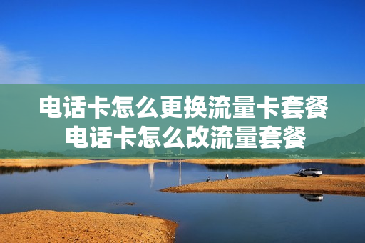 电话卡怎么更换流量卡套餐 电话卡怎么改流量套餐