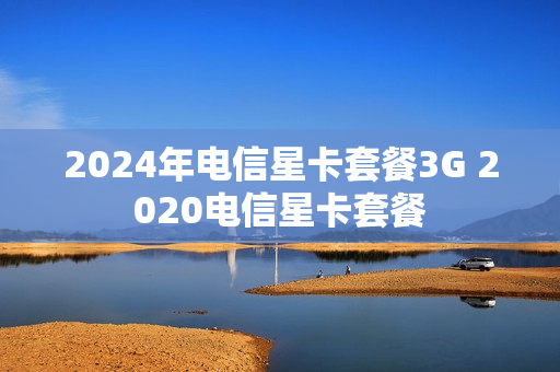 2024年电信星卡套餐3G 2020电信星卡套餐