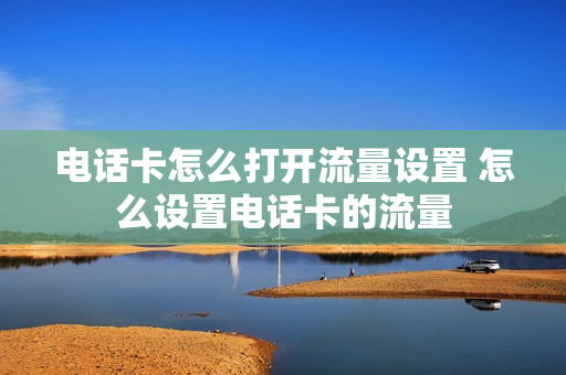 电话卡怎么打开流量设置 怎么设置电话卡的流量