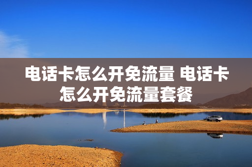 电话卡怎么开免流量 电话卡怎么开免流量套餐