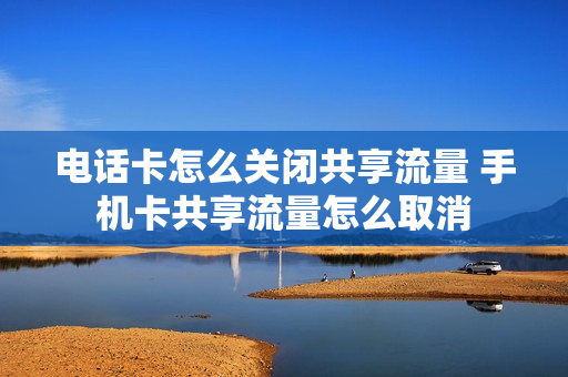 电话卡怎么关闭共享流量 手机卡共享流量怎么取消