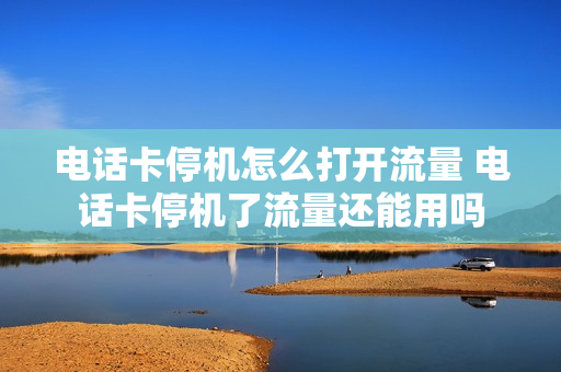 电话卡停机怎么打开流量 电话卡停机了流量还能用吗