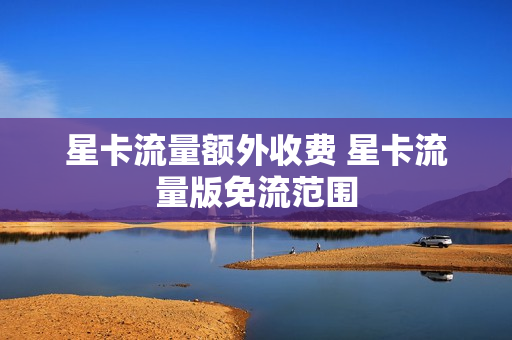 星卡流量额外收费 星卡流量版免流范围