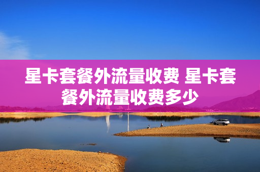 星卡套餐外流量收费 星卡套餐外流量收费多少
