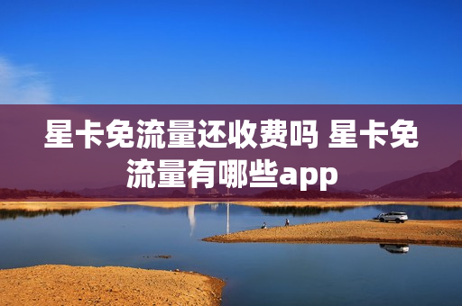 星卡免流量还收费吗 星卡免流量有哪些app