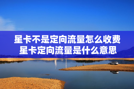 星卡不是定向流量怎么收费 星卡定向流量是什么意思