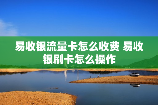易收银流量卡怎么收费 易收银刷卡怎么操作