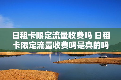 日租卡限定流量收费吗 日租卡限定流量收费吗是真的吗