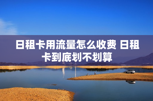 日租卡用流量怎么收费 日租卡到底划不划算