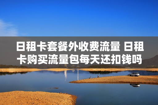 日租卡套餐外收费流量 日租卡购买流量包每天还扣钱吗